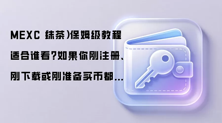 MEXC(抹茶)保姆级教程适合谁看?如果你刚注册、刚下载或刚准备买币都用得上