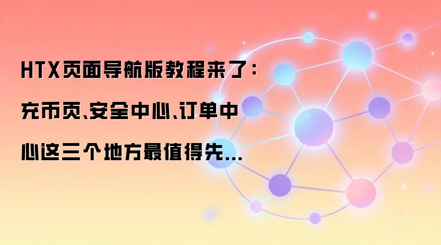 HTX页面导航版教程来了：充币页、安全中心、订单中心这三个地方最值得先熟悉
