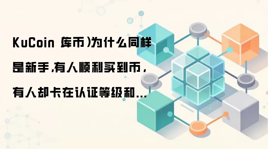 KuCoin（库币）为什么同样是新手，有人顺利买到币，有人却卡在认证等级和提币网络