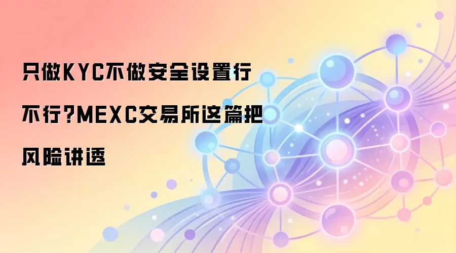 只做KYC不做安全设置行不行？MEXC交易所这篇把风险讲透