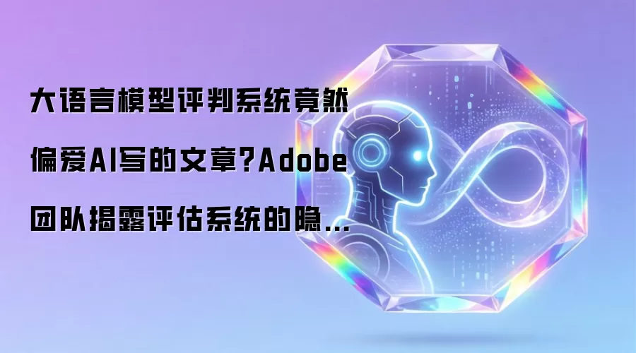 大语言模型评判系统竟然偏爱AI写的文章?Adobe团队揭露评估系统的隐藏偏见