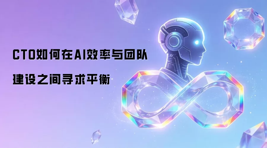 CTO如何在AI效率与团队建设之间寻求平衡