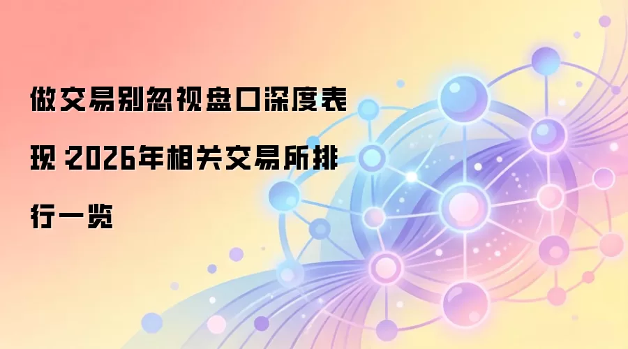 做交易别忽视盘口深度表现：2026年相关交易所排行一览