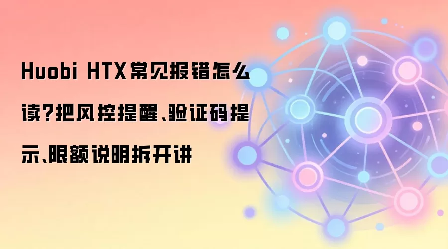 Huobi HTX常见报错怎么读？把风控提醒、验证码提示、限额说明拆开讲