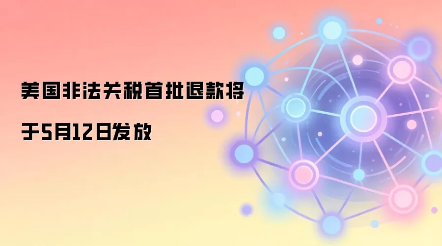 美国非法关税首批退款将于5月12日发放 企业现金流迎转机