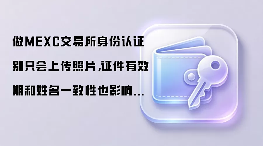 做MEXC交易所身份认证别只会上传照片，证件有效期和姓名一致性也影响通过率