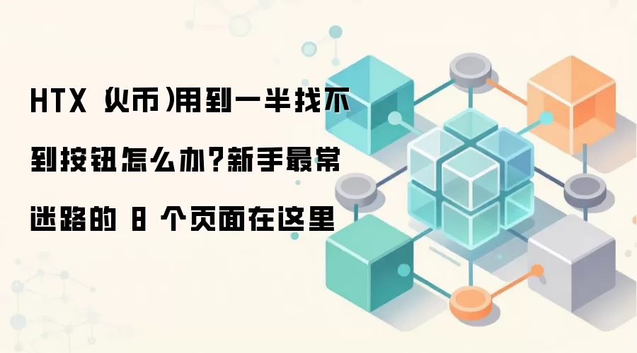 HTX(火币)用到一半找不到按钮怎么办?新手最常迷路的 8 个页面在这里