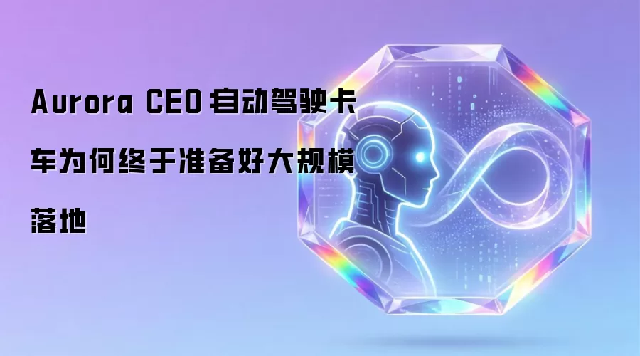 Aurora CEO：自动驾驶卡车为何终于准备好大规模落地