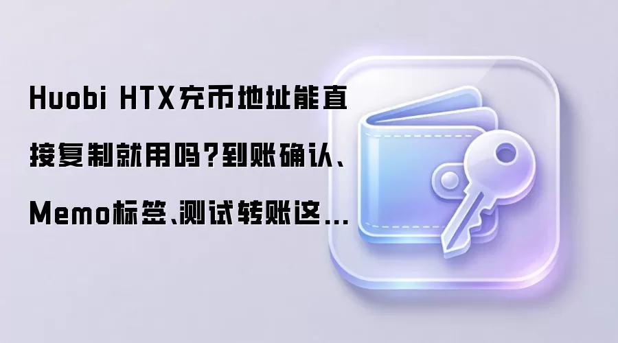 Huobi HTX充币地址能直接复制就用吗？到账确认、Memo标签、测试转账这些细节先确认