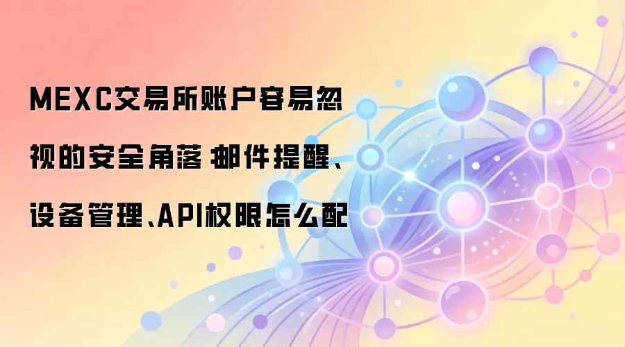 MEXC交易所账户容易忽视的安全角落:邮件提醒、设备管理、API权限怎么配