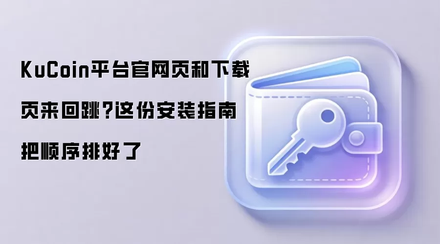 KuCoin平台官网页和下载页来回跳？这份安装指南把顺序排好了