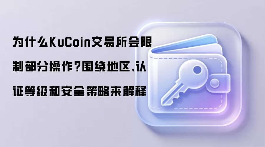为什么KuCoin交易所会限制部分操作？围绕地区、认证等级和安全策略来解释