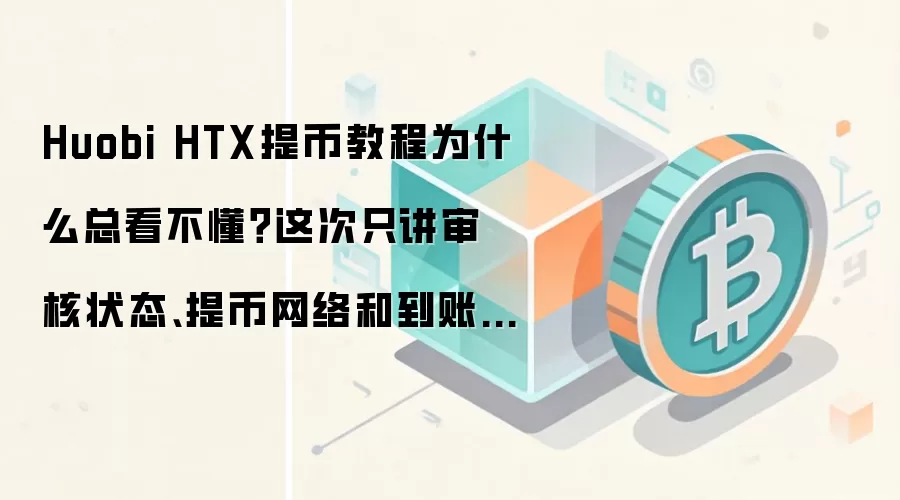 Huobi HTX提币教程为什么总看不懂？这次只讲审核状态、提币网络和到账查看