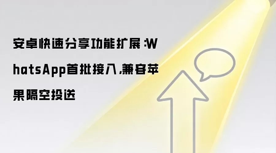 安卓快速分享功能扩展:WhatsApp首批接入,兼容苹果隔空投送