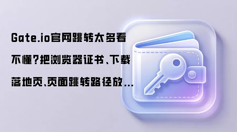 Gate.io官网跳转太多看不懂？把浏览器证书、下载落地页、页面跳转路径放在同一张清单里