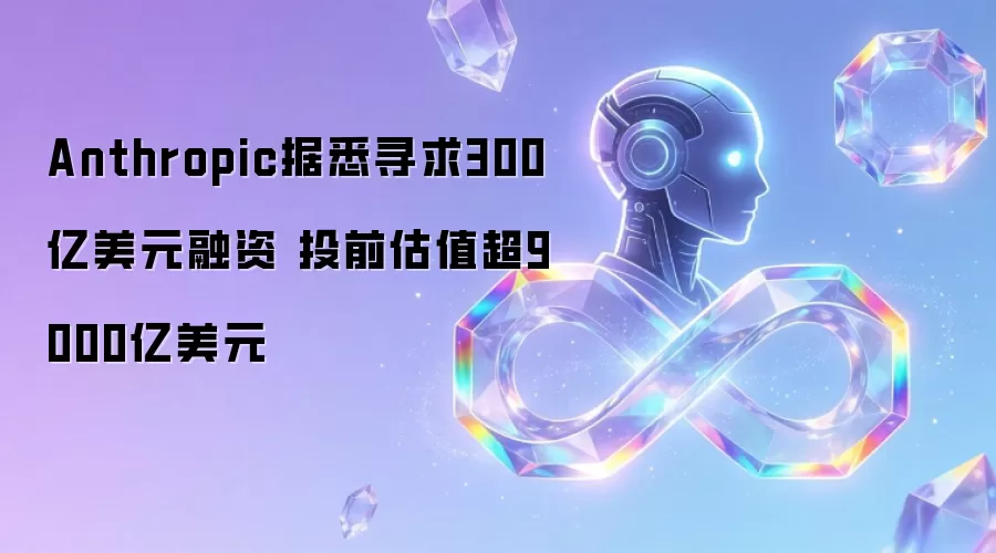 Anthropic据悉寻求300亿美元融资 投前估值超9000亿美元