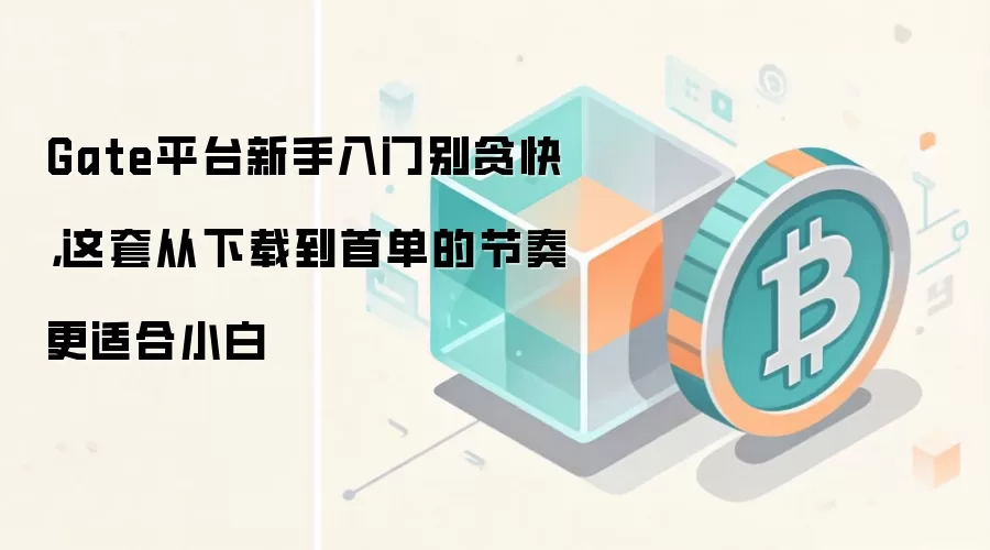 Gate平台新手入门别贪快，这套从下载到首单的节奏更适合小白