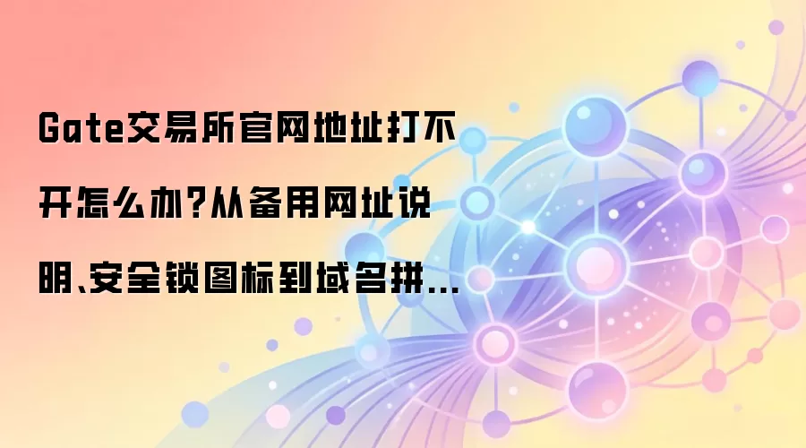 Gate交易所官网地址打不开怎么办？从备用网址说明、安全锁图标到域名拼写逐项排查
