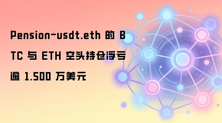 Pension-usdt.eth 的 BTC 与 ETH 空头持仓浮亏逾 1,500 万美元