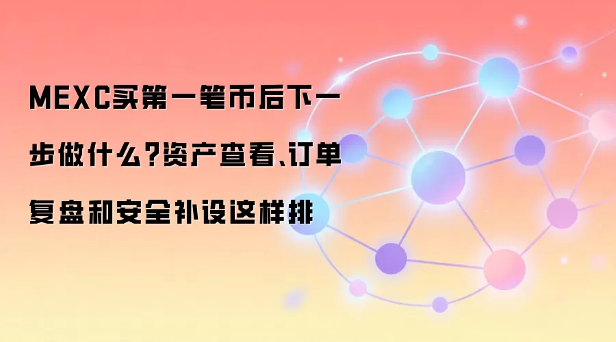 MEXC买第一笔币后下一步做什么?资产查看、订单复盘和安全补设这样排