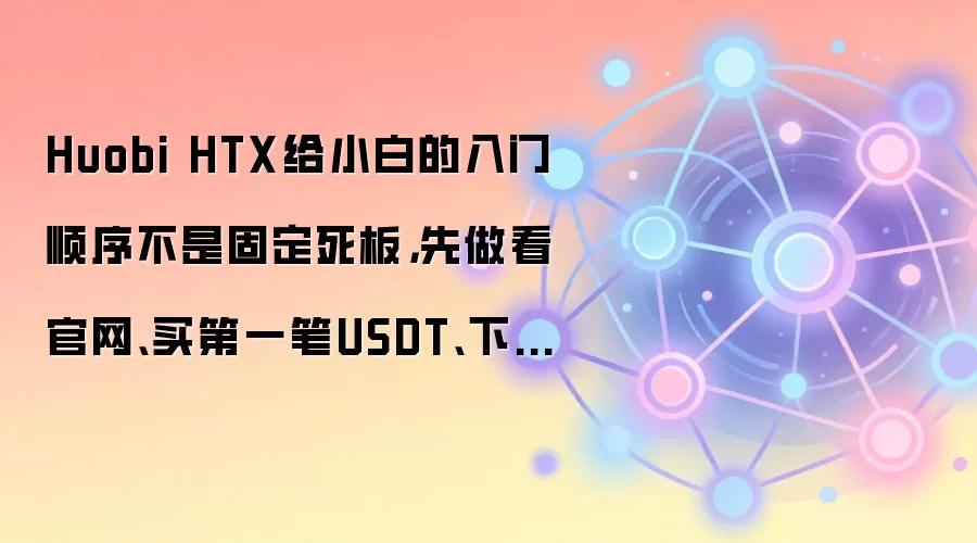 Huobi HTX给小白的入门顺序不是固定死板，先做看官网、买第一笔USDT、下App通常更顺