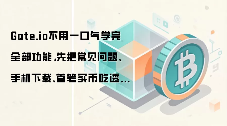 Gate.io不用一口气学完全部功能，先把常见问题、手机下载、首笔买币吃透就够用