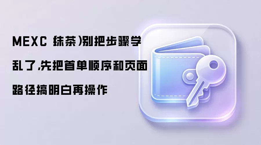 MEXC（抹茶）别把步骤学乱了，先把首单顺序和页面路径搞明白再操作