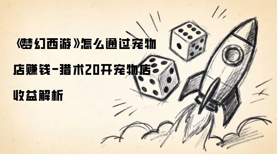 《梦幻西游》怎么通过宠物店赚钱-猎术20开宠物店收益解析