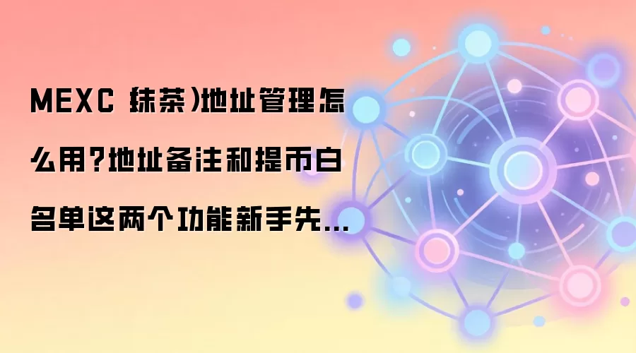 MEXC（抹茶）地址管理怎么用？地址备注和提币白名单这两个功能新手先学会