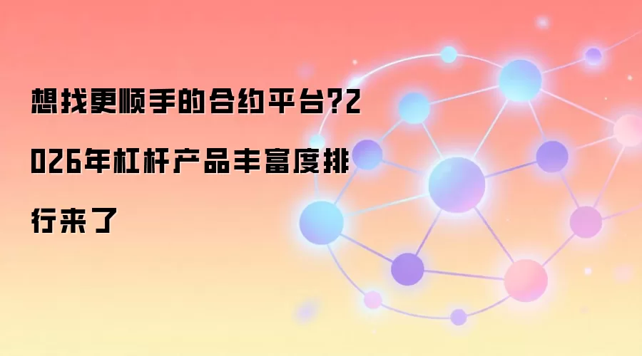 想找更顺手的合约平台？2026年杠杆产品丰富度排行来了