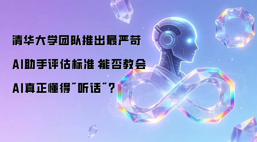 清华大学团队推出最严苛AI助手评估标准：能否教会AI真正懂得