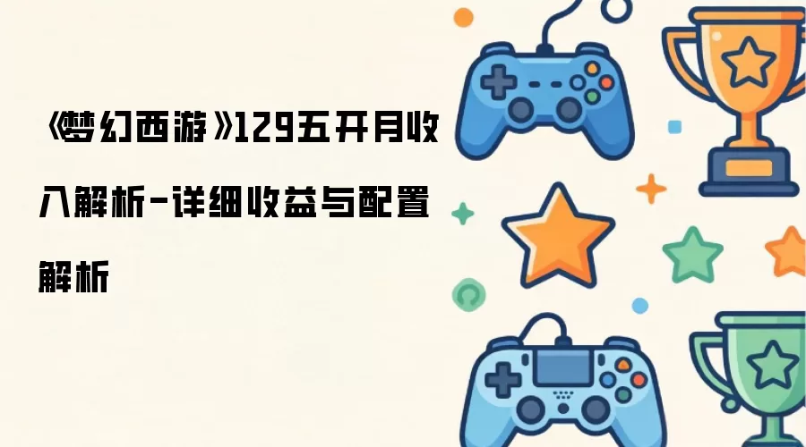 《梦幻西游》129五开月收入解析-详细收益与配置解析