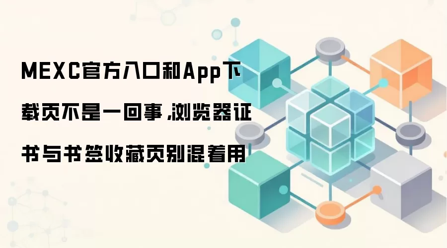 MEXC官方入口和App下载页不是一回事，浏览器证书与书签收藏页别混着用