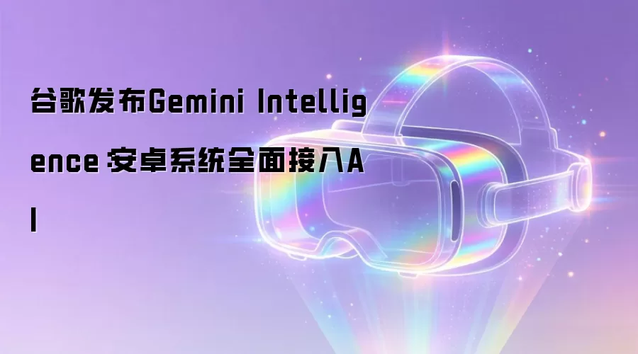 谷歌发布Gemini Intelligence：安卓系统全面接入AI