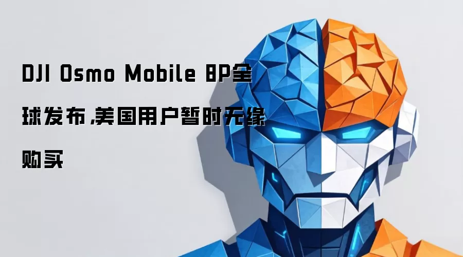 DJI Osmo Mobile 8P全球发布,美国用户暂时无缘购买