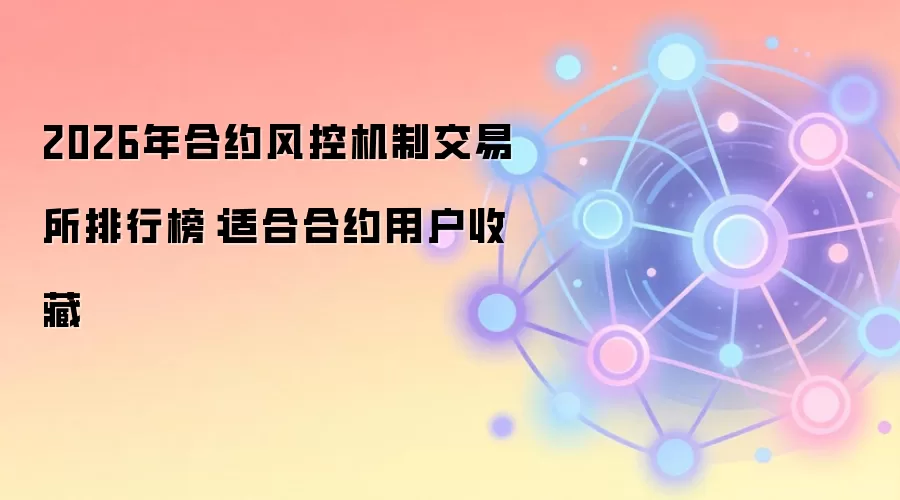 2026年合约风控机制交易所排行榜:适合合约用户收藏