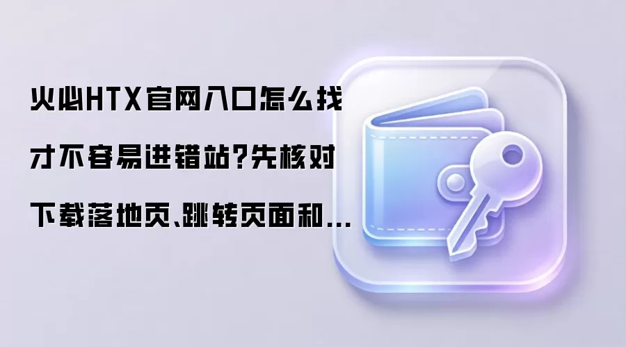 火必HTX官网入口怎么找才不容易进错站？先核对下载落地页、跳转页面和备用网址说明