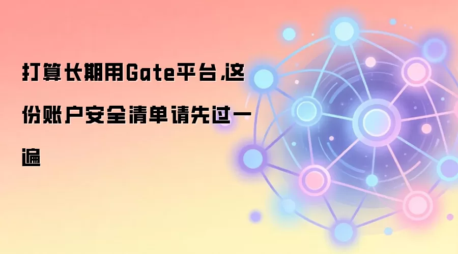 打算长期用Gate平台，这份账户安全清单请先过一遍