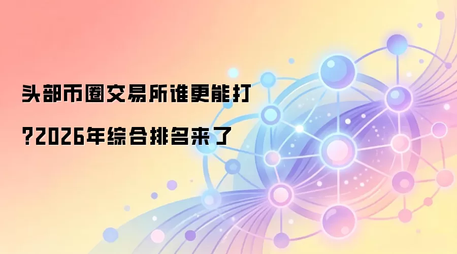 头部币圈交易所谁更能打?2026年综合排名来了