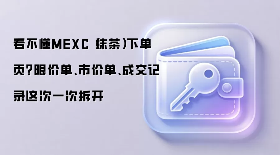 看不懂MEXC（抹茶）下单页？限价单、市价单、成交记录这次一次拆开