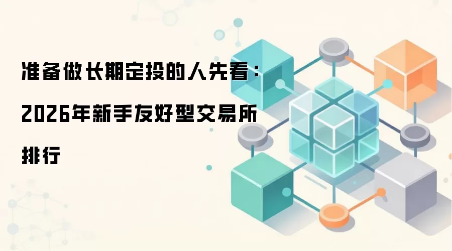 准备做长期定投的人先看：2026年新手友好型交易所排行