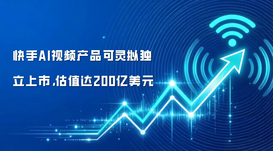 快手AI视频产品可灵拟独立上市，估值达200亿美元