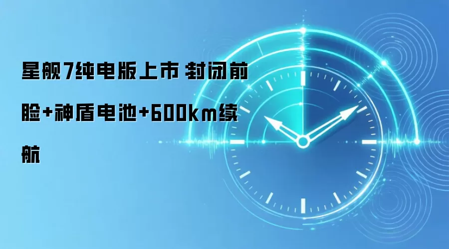 星舰7纯电版上市:封闭前脸+神盾电池+600km续航