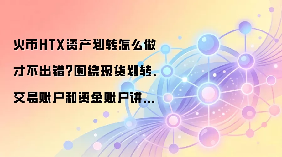 火币HTX资产划转怎么做才不出错？围绕现货划转、交易账户和资金账户讲清楚