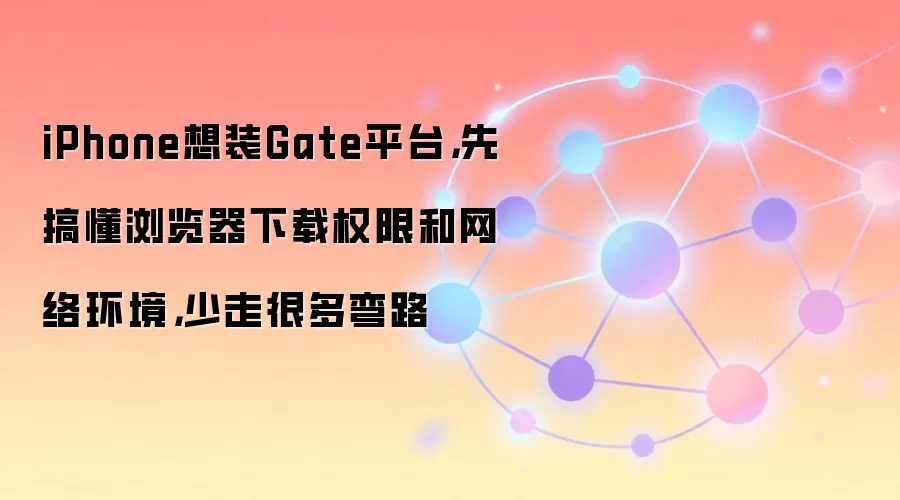 iPhone想装Gate平台，先搞懂浏览器下载权限和网络环境，少走很多弯路