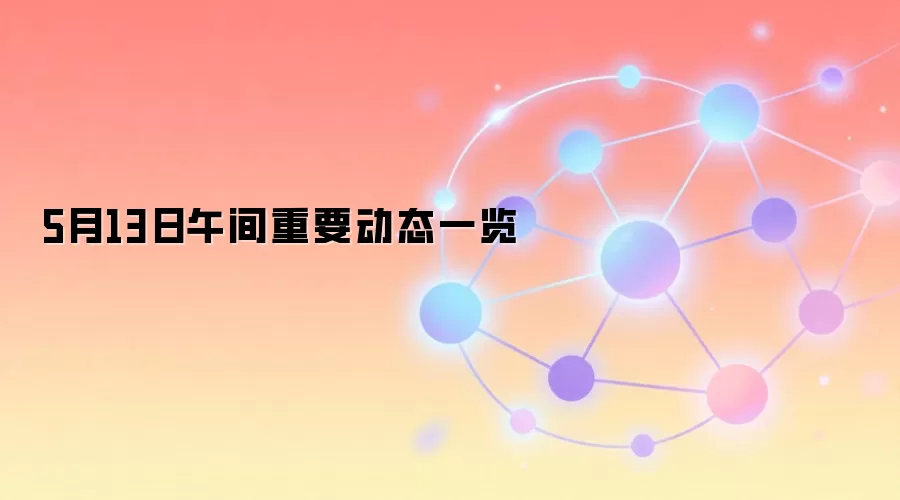 5月13日午间重要动态一览