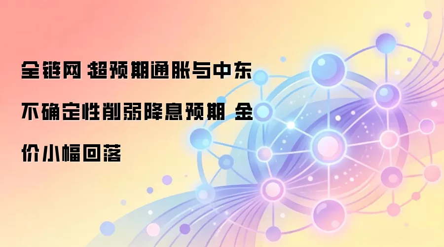全链网：超预期通胀与中东不确定性削弱降息预期 金价小幅回落