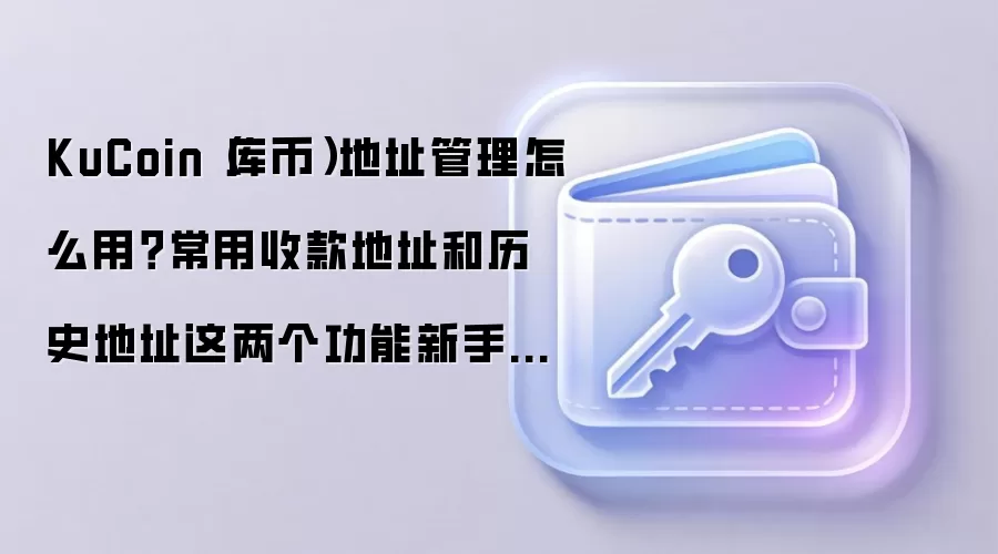 KuCoin(库币)地址管理怎么用?常用收款地址和历史地址这两个功能新手先学会