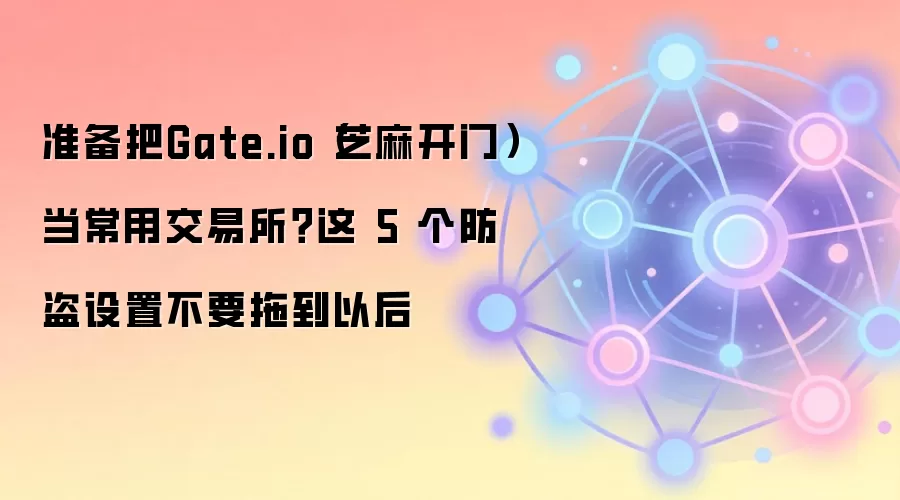 准备把Gate.io（芝麻开门）当常用交易所？这 5 个防盗设置不要拖到以后