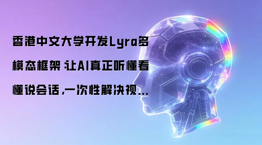 香港中文大学开发Lyra多模态框架：让AI真正听懂看懂说会话，一次性解决视听说全场景交互难题